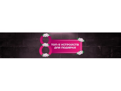 ТОП 5 УСТРОЙСТВ К 8 МАРТА